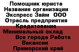 Помощник юриста › Название организации ­ Экспресс-Займ, ООО › Отрасль предприятия ­ Кредитование › Минимальный оклад ­ 15 000 - Все города Работа » Вакансии   . Приморский край,Уссурийский г. о. 